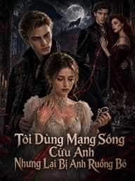 Tôi Dùng Mạng Sống Cứu Anh Nhưng Lại Bị Anh Ruồng Bỏ