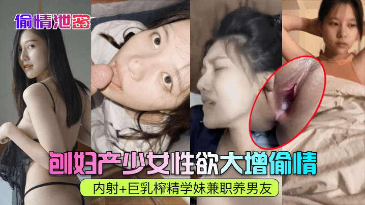 【偷情泄密】刨妇产少女性欲大增偷情内射+巨乳榨精学妹兼职养男友