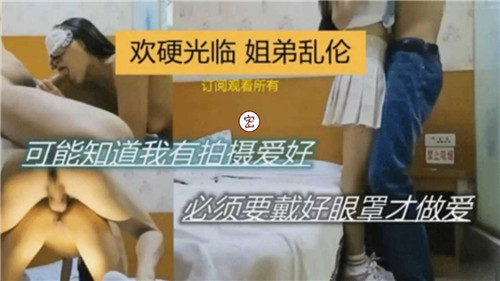 欢硬光临 姐弟乱伦 姐姐穿jk裙挑逗我 可能知道我有拍摄爱好 须要戴好眼罩才做爱