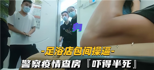 【国产偷拍】足浴店包厢操逼，警察疫情查房，直接吓得半死