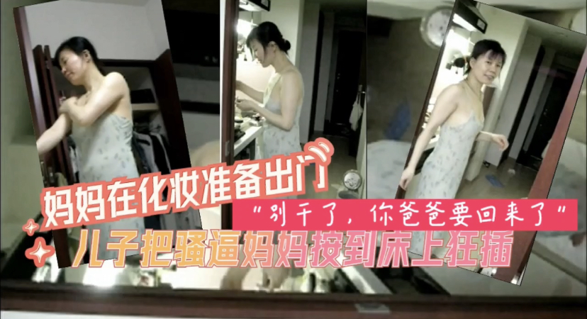 【强奸亲妈】贵在真实，刺激对白，儿子趁妈妈化妆，强暴强操妈妈，妈妈说，别干了，你爸爸马上回来。