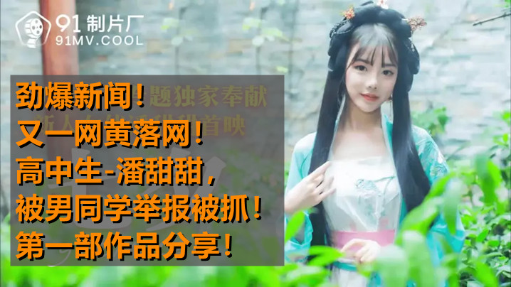 【热点事件】高中生潘甜甜拍摄AV被男同学发现举报被抓！第一部作品分享，七夕-潘甜甜 91CM-166