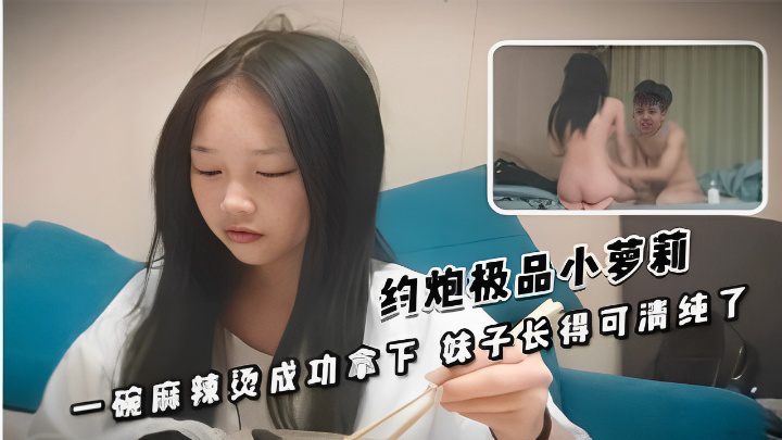约炮极品小萝莉一碗麻辣烫成功拿下妹子长得可清纯了