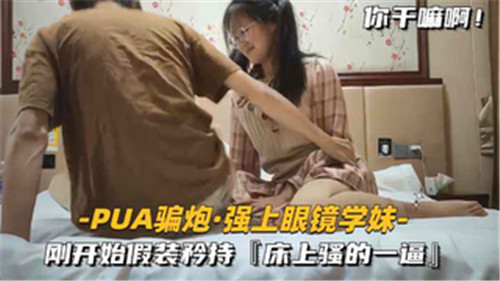 【国产偷拍】PUA骗炮，强上眼镜学妹