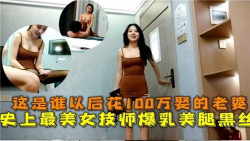 【国产偷拍】这是谁以后花100万取的老婆，史上最美女技师爆乳美腿黑丝