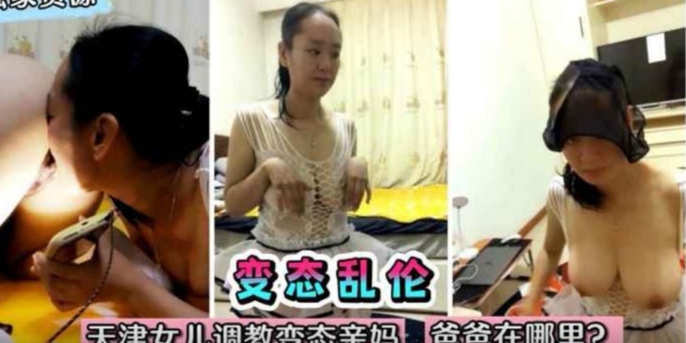 电影都不敢这样拍!天津女儿调教变态亲妈