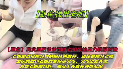 【姐弟乱伦】超高颜值模特姐姐喝醉灌晕强奸姐姐