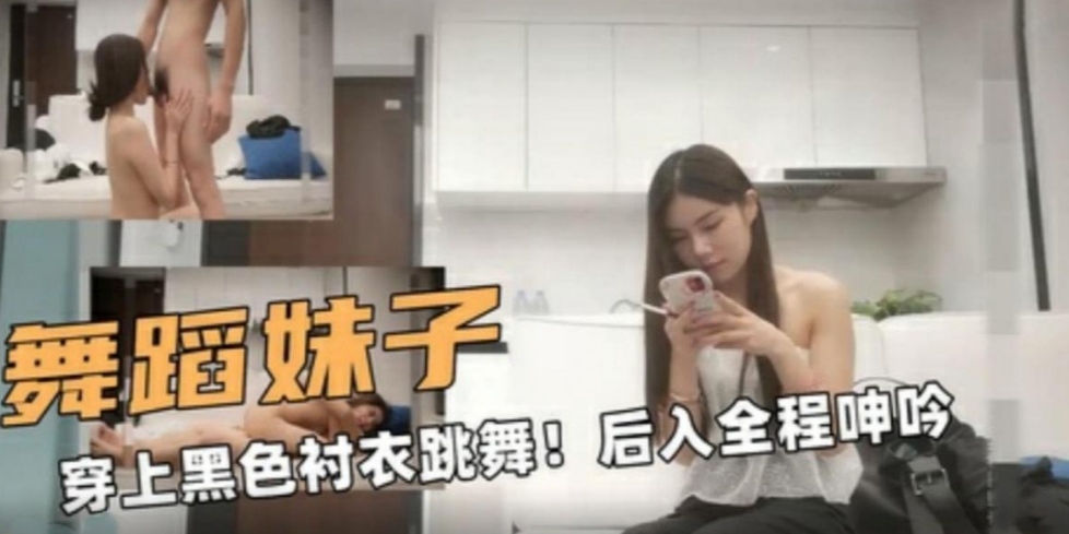 舞蹈妹子穿上黑色衬衣跳舞！后入全程呻吟
