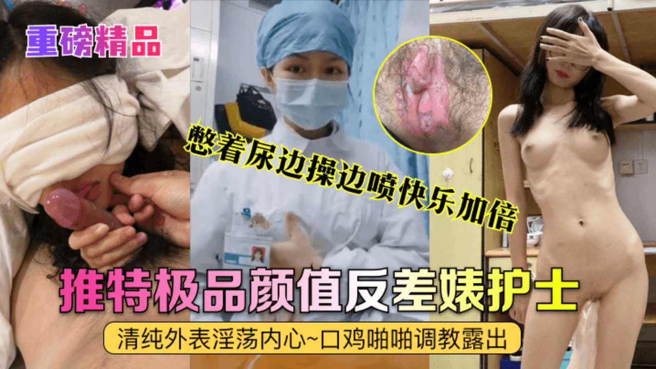 【重磅精品】真实护士[艾琪]最强反差婊，清纯外表淫荡内心~口鸡啪啪调教露出~憋着尿边操边喷快乐加倍