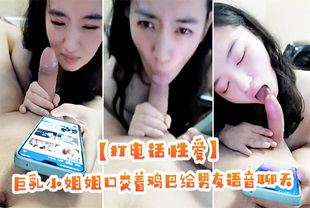 【打电话性爱】漂亮巨乳小姐姐口交着鸡巴给男友语音聊天诱惑刺激