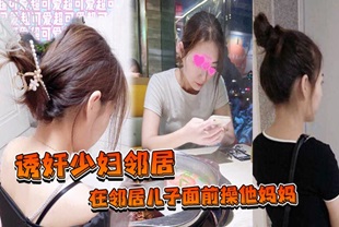 【重磅黑料】诱奸少妇邻居，在美女邻居儿子面前操他妈妈，被孩子发现了，激动的直接内射
