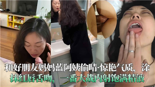 【23.12月新乱伦剧】和好朋友妈妈蓝阿姨偷情艳遇，涂唇舌吻 一番大战内射饱满精液