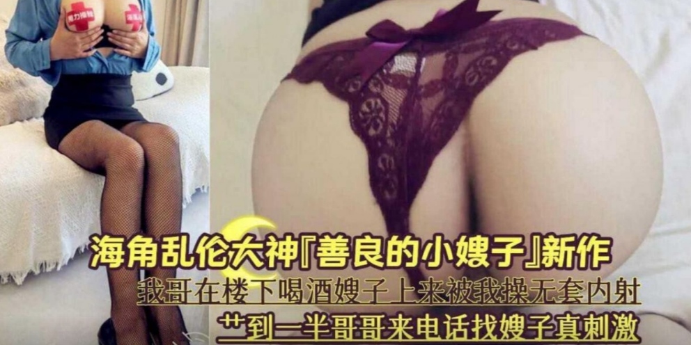 『善良的小嫂子』操到一半哥哥来电话找嫂子真刺激