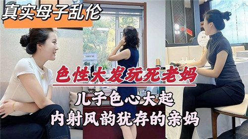 网爆门事件真实母子乱伦，儿子色心大起内射风韵犹存的亲妈