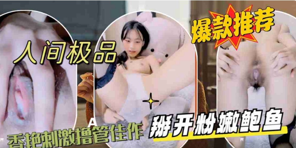 人间极品女主播，香艳刺激撸管佳作，掰开粉嫩鲍鱼