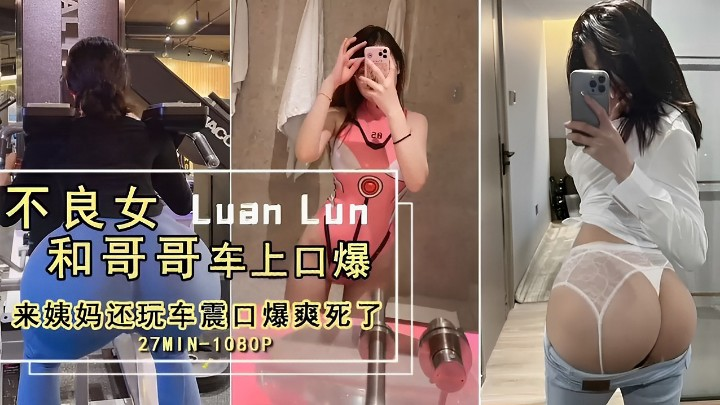 不良女露脸和哥哥车上口爆 来姨妈还玩车震口爆爽死了