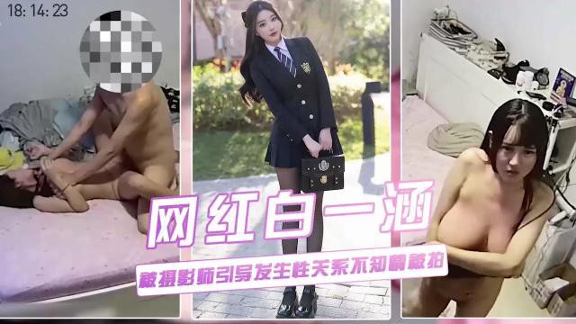 网红白一涵被摄影师引导发生性关系不知情被监控摄像头全程录像