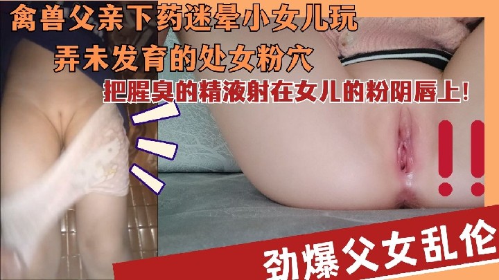 禽兽父亲为了女儿的初夜给女儿下药迷晕被抽插女儿嫩逼