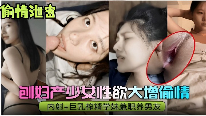 {黑料曝光}刨妇产少女性欲大增偷情内射+巨乳榨精学妹兼职养男友