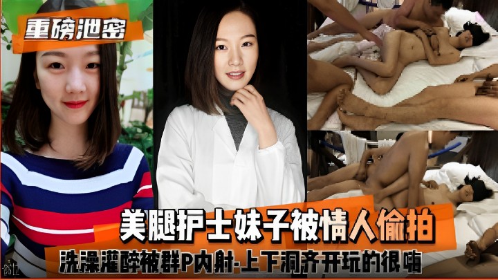 美腿护士妹子被情人偷拍，洗澡灌醉被群P内射·上下洞齐开玩的很嗨