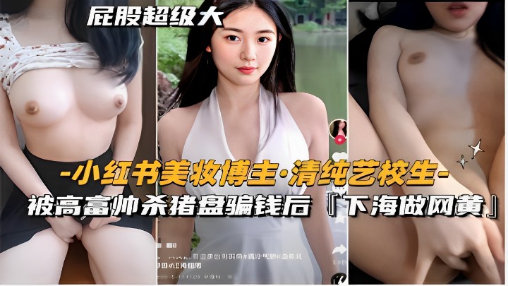 屁股超级大-小红书美妆博主·清纯艺校生-被高富帅杀猪盘骗钱后下海做黄播！