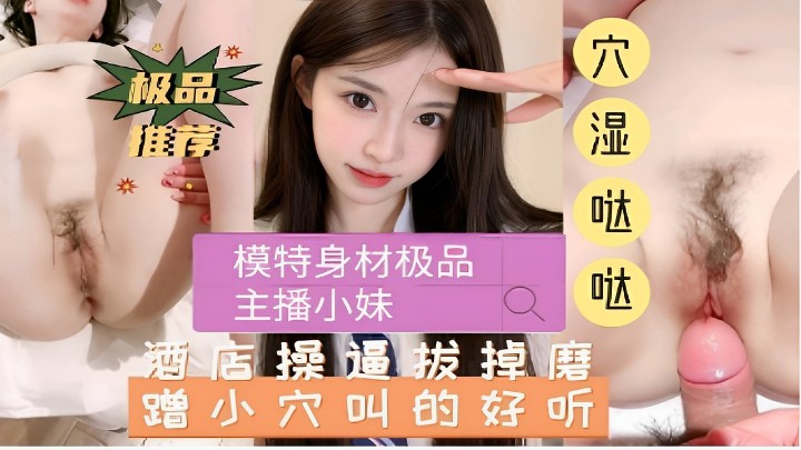 模特身材极品主播小妹酒店操逼拔掉磨蹭小穴叫的好听