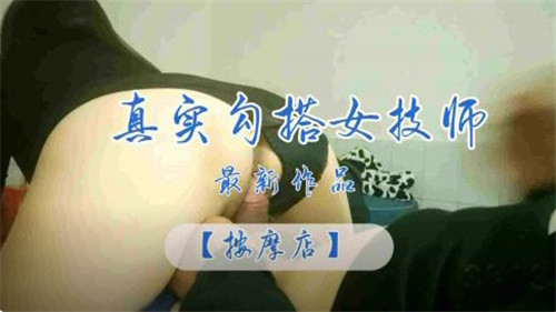 【国产偷拍】真实勾搭按摩店女技师