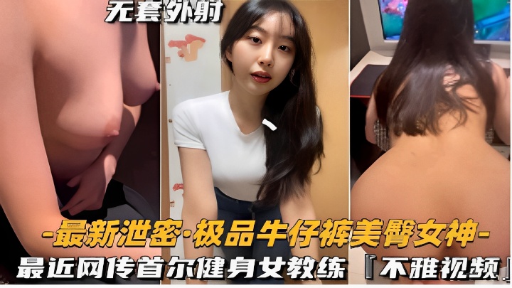 -最新泄密·极品牛仔裤美臀女神-最近网传首尔健身女教练不雅视频！