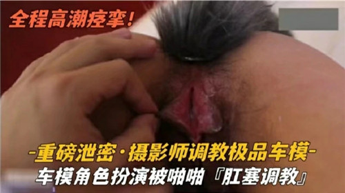 【网曝泄密】摄影师调教极品车模，车模角色扮演被啪啪，肛塞调教