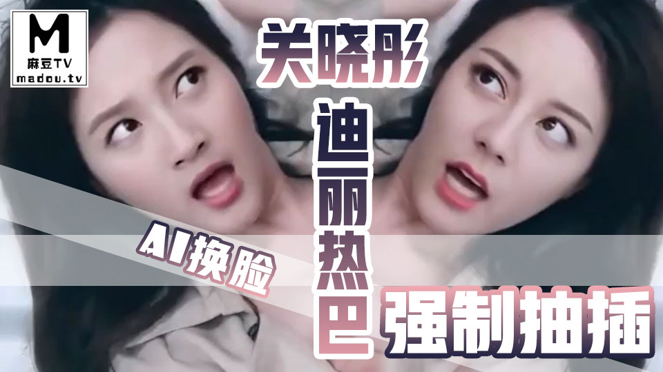 AI换脸--迪丽热巴关晓彤-强制抽插