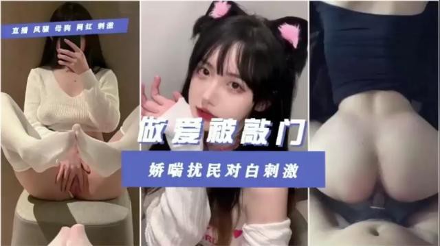 经典必看！直播风骚！母狗网红刺激做爱被敲门，娇喘扰民对白刺激