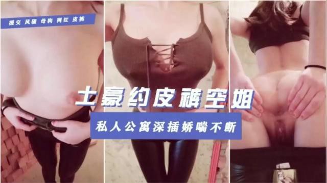 土豪约皮裤空姐！私人公寓深插娇喘不断