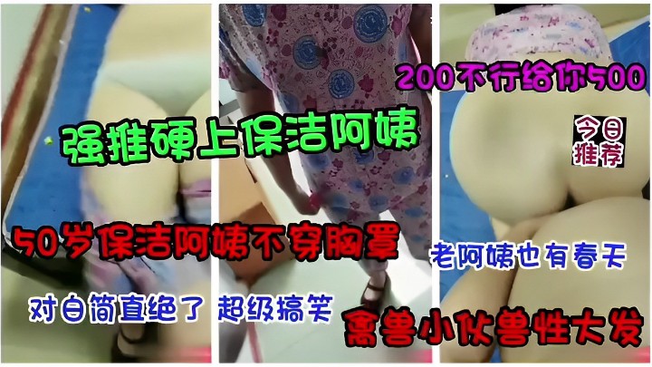 200不行给你500强推硬上保洁阿姨 50岁保洁阿姨不穿胸罩 老阿姨也有春天对白简直绝了 超级搞笑禽