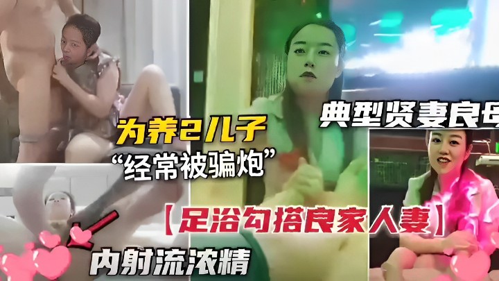 为养2儿子 典型贤妻良母“经常被骗炮” 【足浴勾搭良家人妻内射流浓精