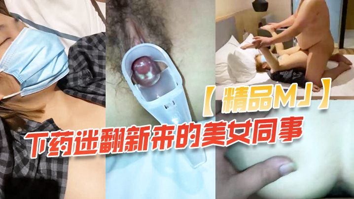 【精品MJ】同事聚餐下药迷翻新来的美女同事_带回酒店啪啪啪