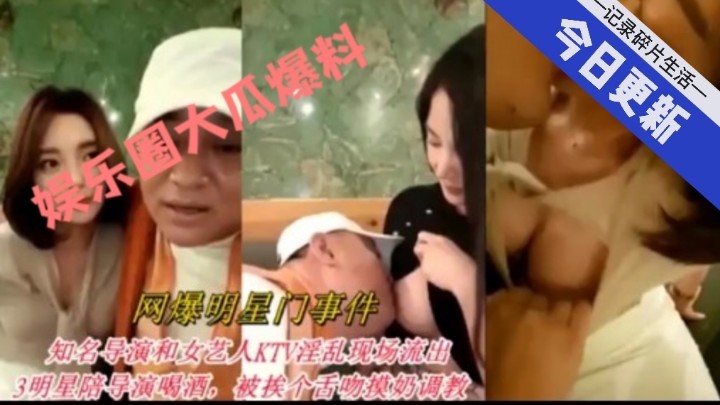 网爆明星门事件知名导演和女艺人KTV淫乱现场流出3明星陪导演喝酒被挨个舌吻摸奶调教