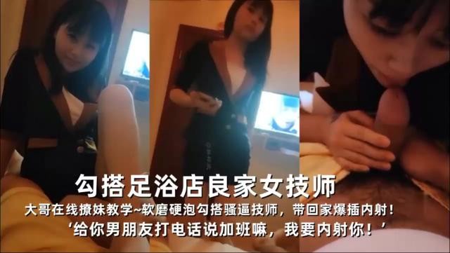勾搭足浴店良家女技师大哥在线撩妹教学~软磨硬泡勾搭骚逼技师，带回家爆插内射！