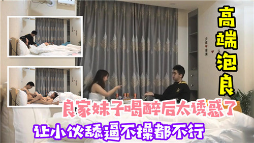 【国产偷拍】良家妹子喝醉了之后太诱惑了，让小伙舔逼不操都不行