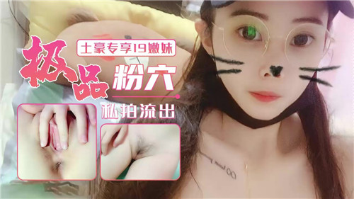 【最新流出】土豪专享19嫩妹，极品粉穴私拍流出
