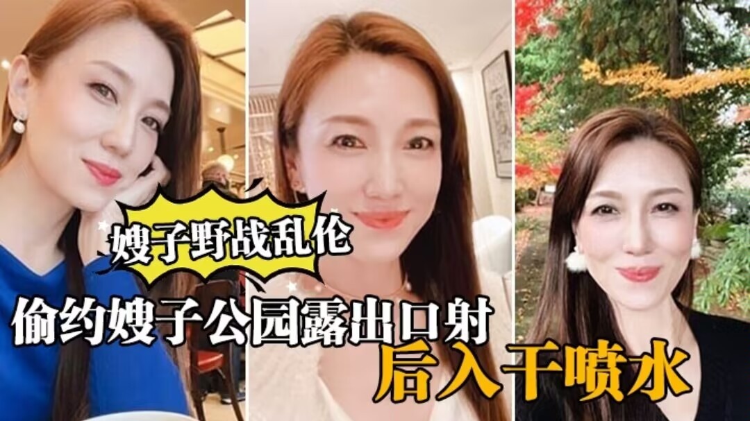 【嫂子野战乱伦】大哥出门买东西，我偷约嫂子公园露出口射，后入干喷水。