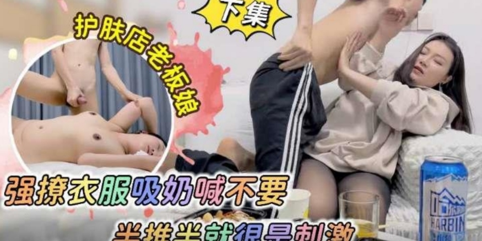 强奸护肤店老板娘，强撩衣服吸奶半推半就很是刺激