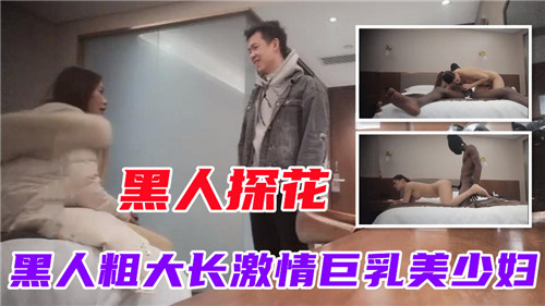 【极品探花】黑人探花，黑人粗大长激情巨乳美少妇
