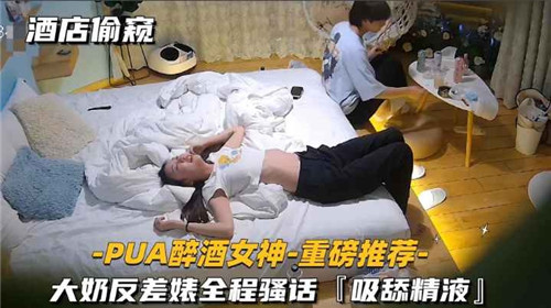 【国产偷拍】酒店偷窥，PUA醉酒女神，大奶反差婊全程骚话吸舔精液