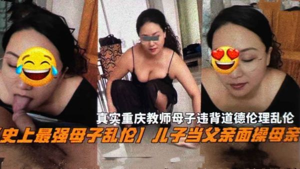 【史上最强母子乱伦】儿子当父亲面操母亲，真实重庆教师母子违背道德伦理乱伦