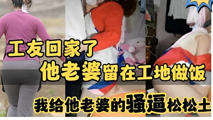 真实勾引农村骚妇，工友回家了，他老婆留在工地做饭，我给他老婆的骚逼松松土