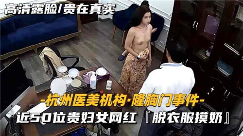 热门话题【太可怕了 隐蔽摄像头 记录全曝光】杭州医美机构·健胸门事件 近5口位贵妇女网红『脱衣服摸奶