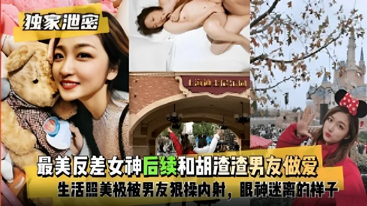 最美反差女神后续和胡渣渣男友做爱，生活照美极被男友狠操内射，眼神迷离的样子