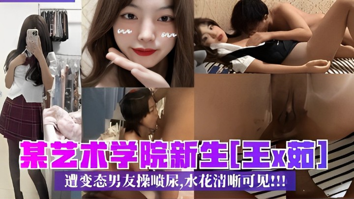 某艺术学院新生[王x茹]遭变态男友操喷尿，水花清晰可见!！！