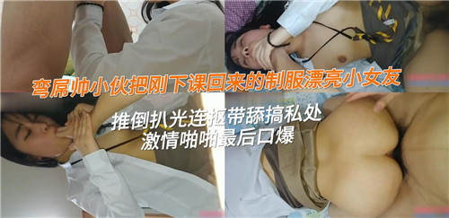 高清【超级精彩】弯屌帅小伙把刚下课回来的制服漂亮小女友 推倒扒光连运带舔搞私处 激情啪啪最后口爆