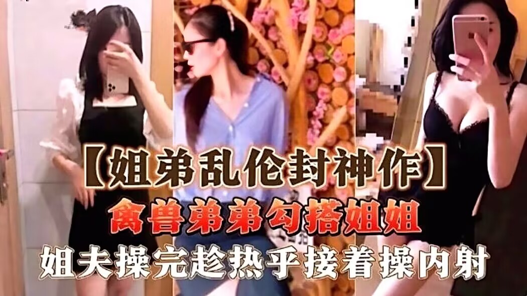 【真实乱伦】吃瓜！禽兽弟弟勾搭姐姐，姐夫操完，弟弟接着操内射。